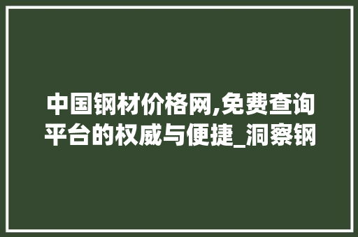 中国钢材价格网,免费查询平台的权威与便捷_洞察钢材市场风向标