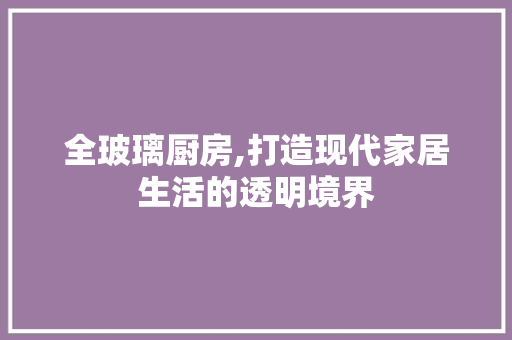 全玻璃厨房,打造现代家居生活的透明境界