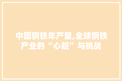 中国钢铁年产量,全球钢铁产业的“心脏”与挑战