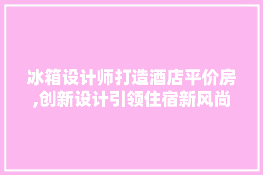 冰箱设计师打造酒店平价房,创新设计引领住宿新风尚