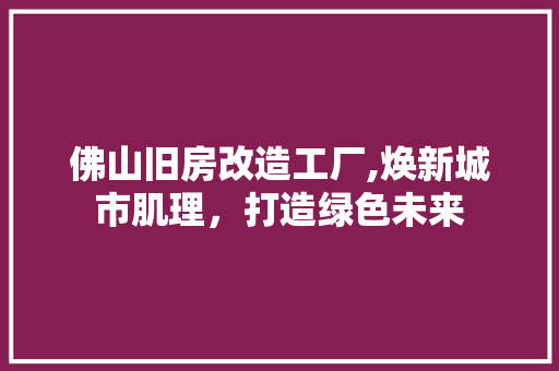佛山旧房改造工厂,焕新城市肌理，打造绿色未来