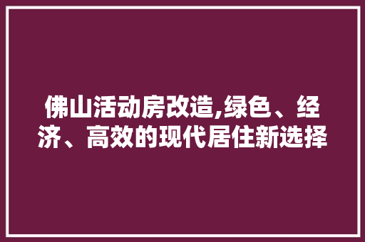 佛山活动房改造,绿色、经济、高效的现代居住新选择