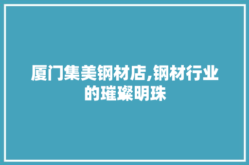 厦门集美钢材店,钢材行业的璀璨明珠