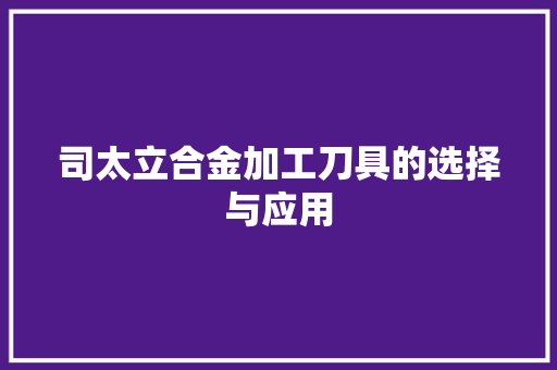 司太立合金加工刀具的选择与应用