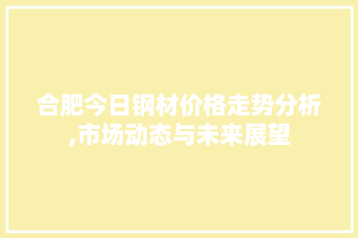 合肥今日钢材价格走势分析,市场动态与未来展望