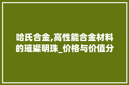 哈氏合金,高性能合金材料的璀璨明珠_价格与价值分析