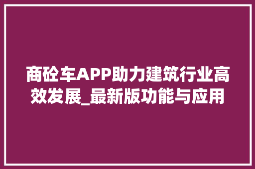 商砼车APP助力建筑行业高效发展_最新版功能与应用前景展望