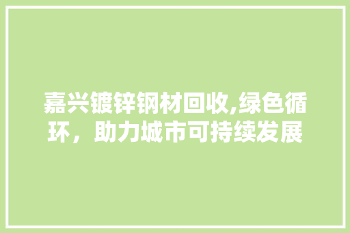 嘉兴镀锌钢材回收,绿色循环，助力城市可持续发展