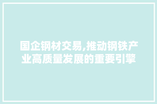 国企钢材交易,推动钢铁产业高质量发展的重要引擎