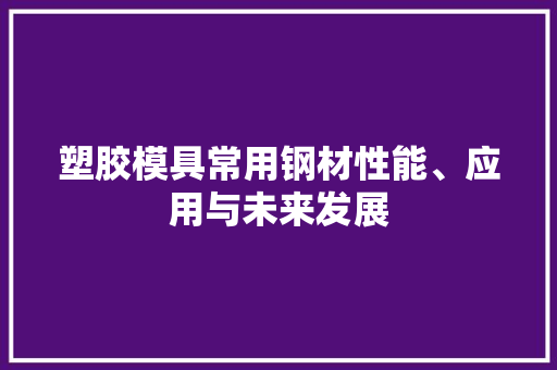 塑胶模具常用钢材性能、应用与未来发展