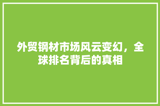 外贸钢材市场风云变幻，全球排名背后的真相