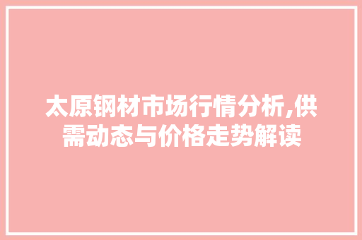 太原钢材市场行情分析,供需动态与价格走势解读