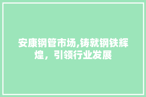 安康钢管市场,铸就钢铁辉煌，引领行业发展