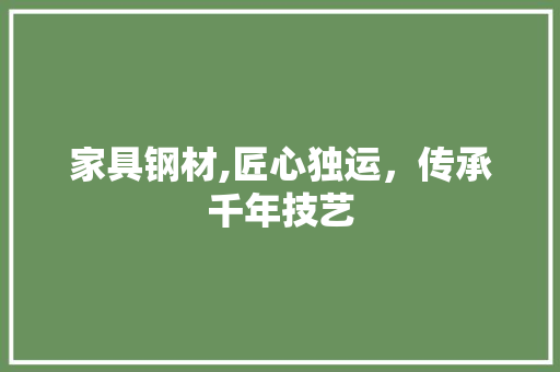 家具钢材,匠心独运，传承千年技艺