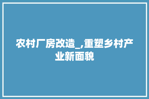 农村厂房改造_,重塑乡村产业新面貌