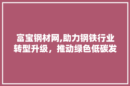 富宝钢材网,助力钢铁行业转型升级，推动绿色低碳发展