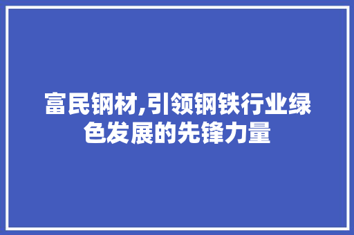 富民钢材,引领钢铁行业绿色发展的先锋力量