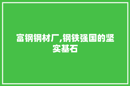 富钢钢材厂,钢铁强国的坚实基石