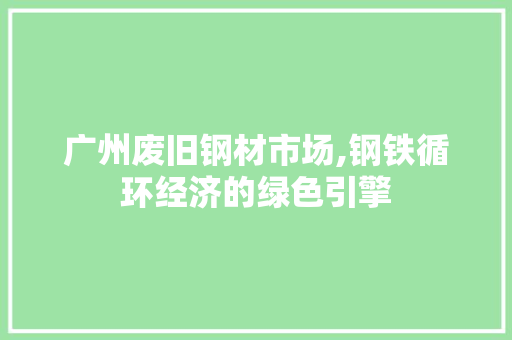 广州废旧钢材市场,钢铁循环经济的绿色引擎