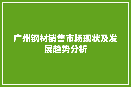 广州钢材销售市场现状及发展趋势分析