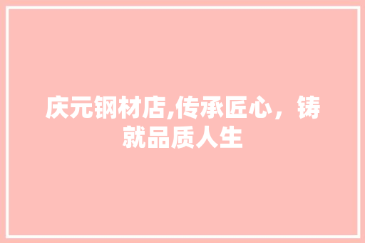 庆元钢材店,传承匠心，铸就品质人生