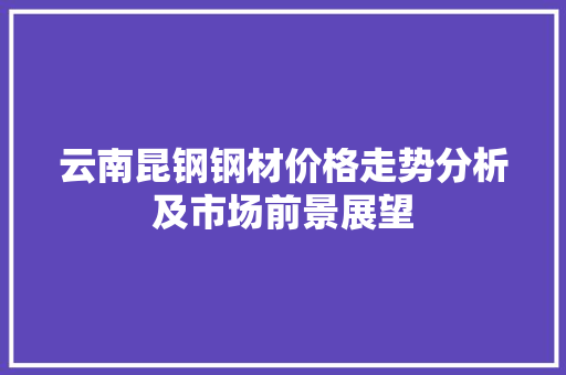 云南昆钢钢材价格走势分析及市场前景展望
