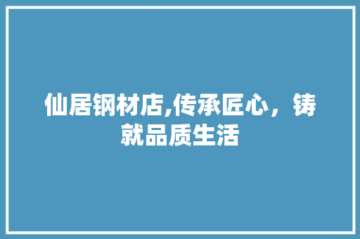 仙居钢材店,传承匠心，铸就品质生活