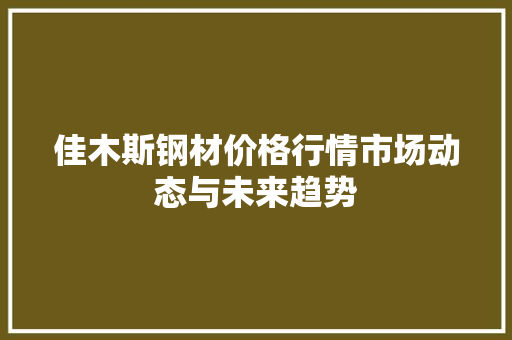 佳木斯钢材价格行情市场动态与未来趋势