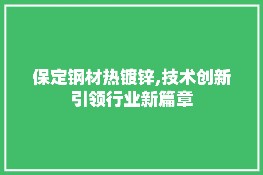 保定钢材热镀锌,技术创新引领行业新篇章