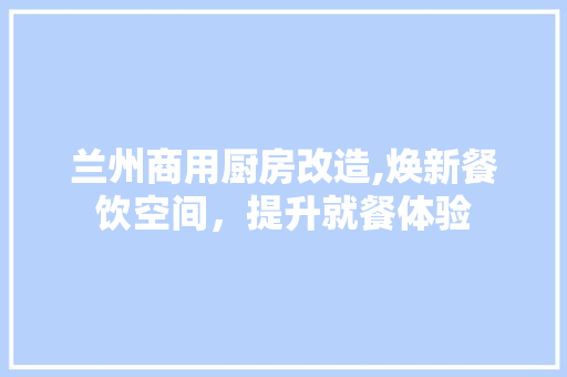 兰州商用厨房改造,焕新餐饮空间，提升就餐体验
