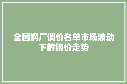 全国钢厂调价名单市场波动下的钢价走势