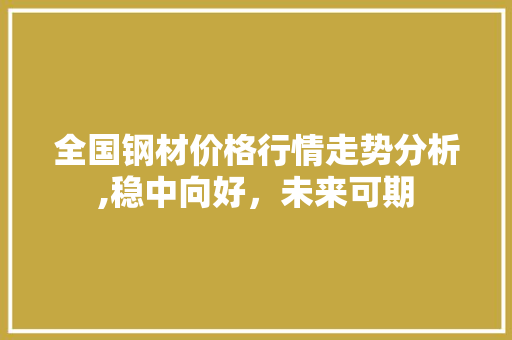 全国钢材价格行情走势分析,稳中向好，未来可期