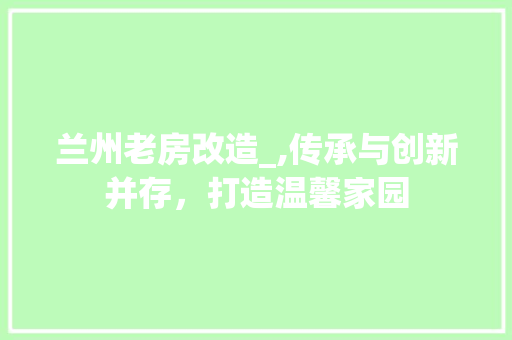 兰州老房改造_,传承与创新并存，打造温馨家园