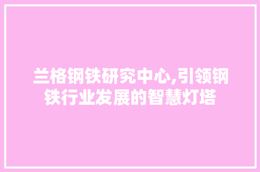 兰格钢铁研究中心,引领钢铁行业发展的智慧灯塔