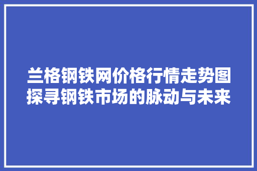 兰格钢铁网价格行情走势图探寻钢铁市场的脉动与未来