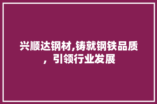 兴顺达钢材,铸就钢铁品质，引领行业发展