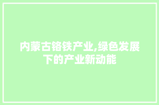 内蒙古铬铁产业,绿色发展下的产业新动能