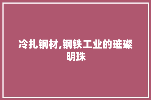 冷扎钢材,钢铁工业的璀璨明珠