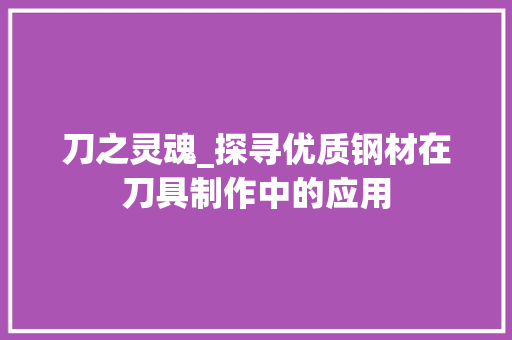 刀之灵魂_探寻优质钢材在刀具制作中的应用