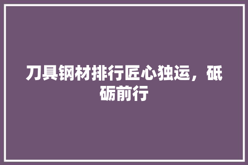 刀具钢材排行匠心独运，砥砺前行