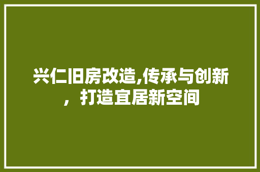 兴仁旧房改造,传承与创新，打造宜居新空间