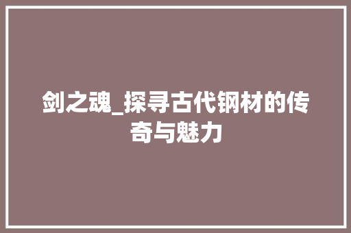 剑之魂_探寻古代钢材的传奇与魅力