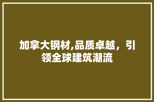 加拿大钢材,品质卓越，引领全球建筑潮流