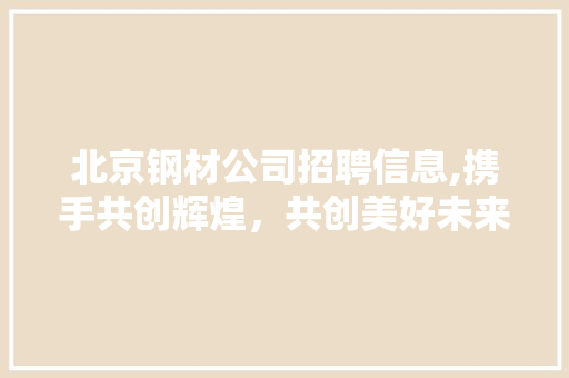 北京钢材公司招聘信息,携手共创辉煌，共创美好未来