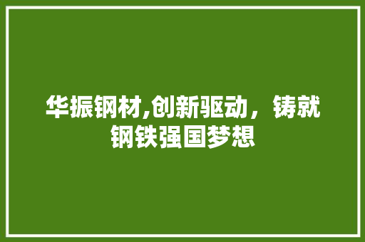 华振钢材,创新驱动，铸就钢铁强国梦想