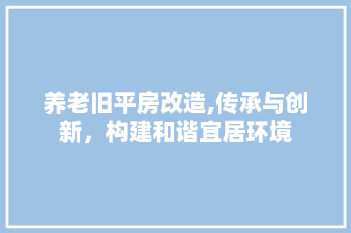 养老旧平房改造,传承与创新，构建和谐宜居环境