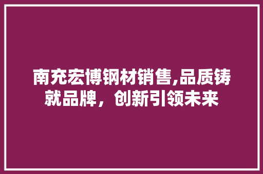 南充宏博钢材销售,品质铸就品牌，创新引领未来