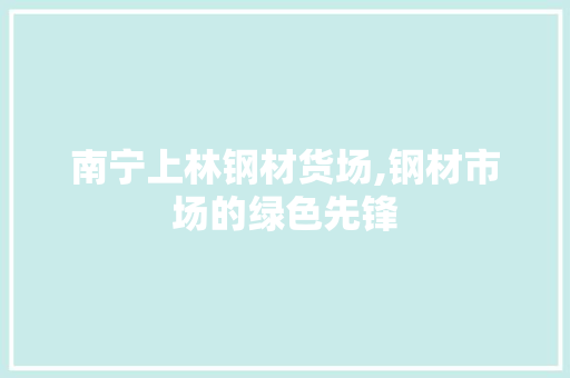 南宁上林钢材货场,钢材市场的绿色先锋