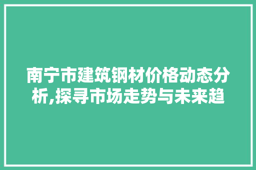 南宁市建筑钢材价格动态分析,探寻市场走势与未来趋势