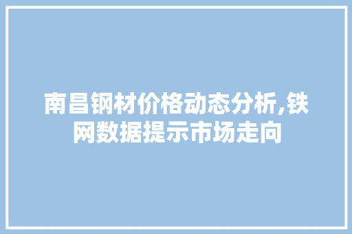 南昌钢材价格动态分析,铁网数据提示市场走向